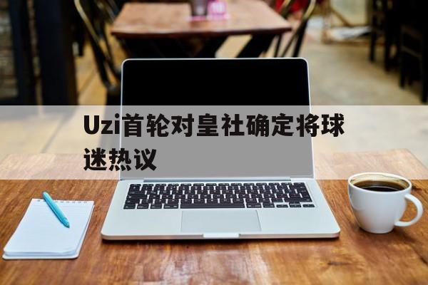 Uzi首轮对皇社确定将球迷热议的简单介绍|Choice捕鱼官网