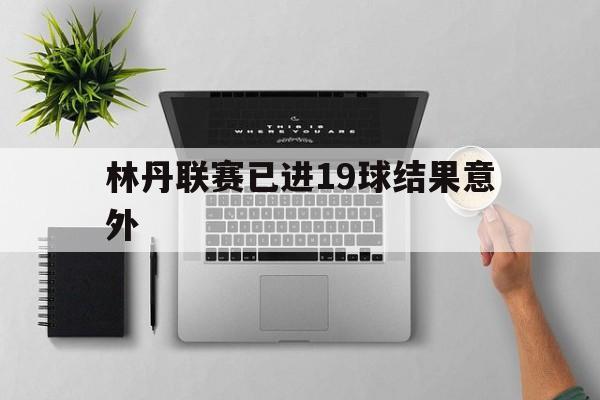 林丹联赛已进19球结果意外(林丹比赛成绩)|